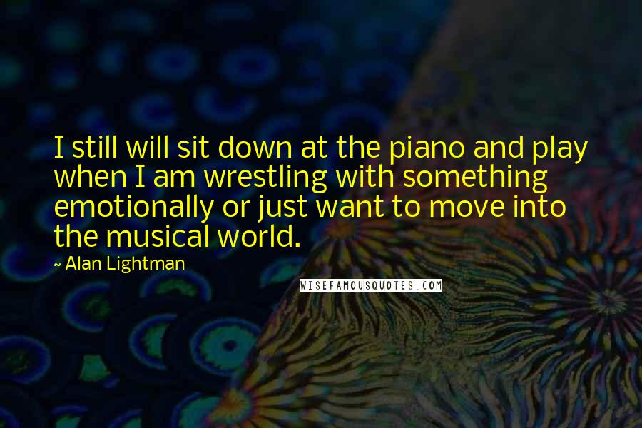 Alan Lightman Quotes: I still will sit down at the piano and play when I am wrestling with something emotionally or just want to move into the musical world.