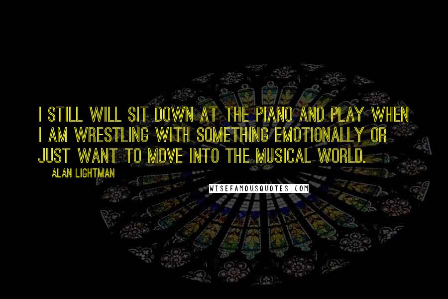 Alan Lightman Quotes: I still will sit down at the piano and play when I am wrestling with something emotionally or just want to move into the musical world.