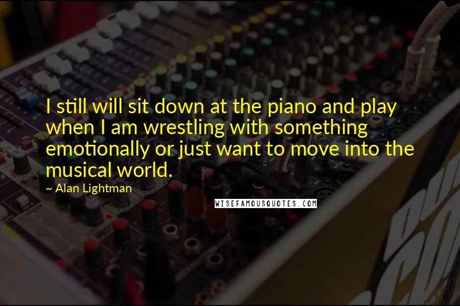 Alan Lightman Quotes: I still will sit down at the piano and play when I am wrestling with something emotionally or just want to move into the musical world.