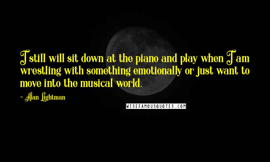 Alan Lightman Quotes: I still will sit down at the piano and play when I am wrestling with something emotionally or just want to move into the musical world.