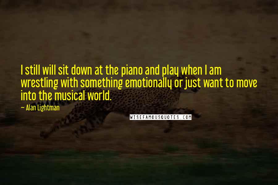 Alan Lightman Quotes: I still will sit down at the piano and play when I am wrestling with something emotionally or just want to move into the musical world.