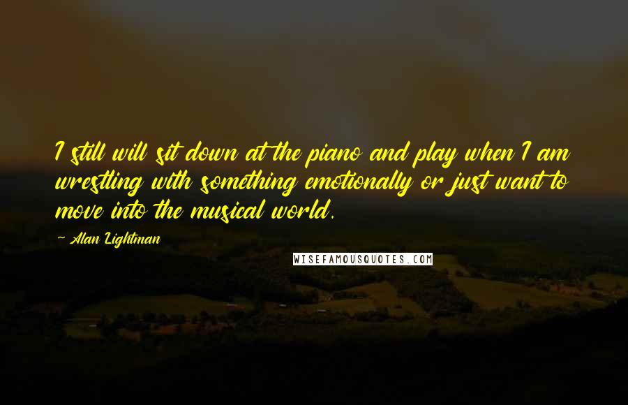Alan Lightman Quotes: I still will sit down at the piano and play when I am wrestling with something emotionally or just want to move into the musical world.