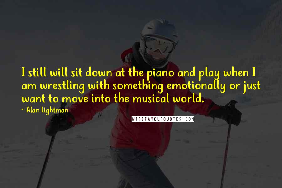 Alan Lightman Quotes: I still will sit down at the piano and play when I am wrestling with something emotionally or just want to move into the musical world.