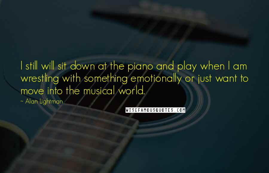 Alan Lightman Quotes: I still will sit down at the piano and play when I am wrestling with something emotionally or just want to move into the musical world.