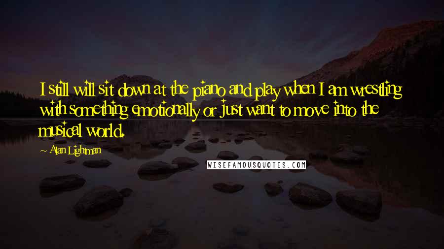 Alan Lightman Quotes: I still will sit down at the piano and play when I am wrestling with something emotionally or just want to move into the musical world.