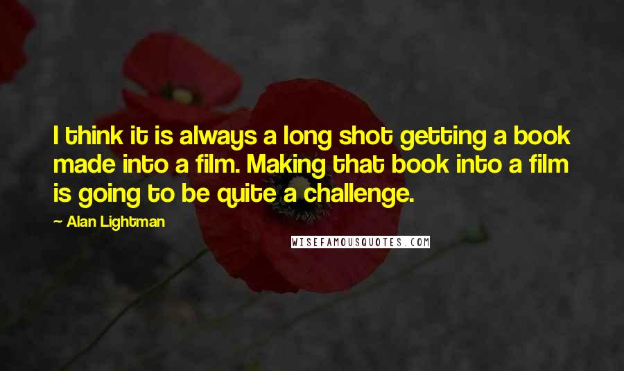 Alan Lightman Quotes: I think it is always a long shot getting a book made into a film. Making that book into a film is going to be quite a challenge.