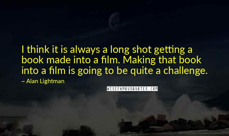 Alan Lightman Quotes: I think it is always a long shot getting a book made into a film. Making that book into a film is going to be quite a challenge.