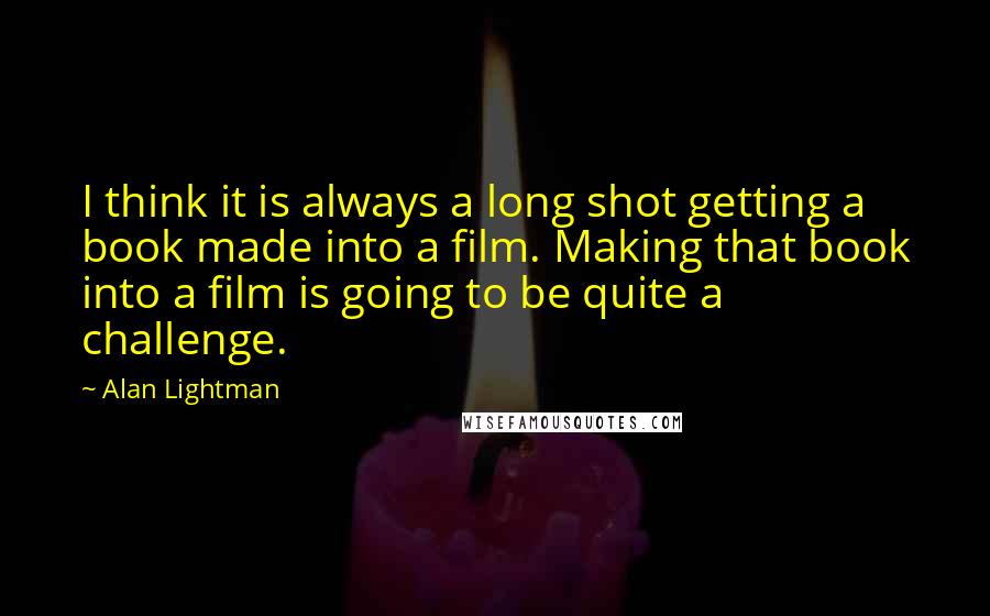 Alan Lightman Quotes: I think it is always a long shot getting a book made into a film. Making that book into a film is going to be quite a challenge.