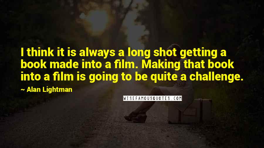 Alan Lightman Quotes: I think it is always a long shot getting a book made into a film. Making that book into a film is going to be quite a challenge.