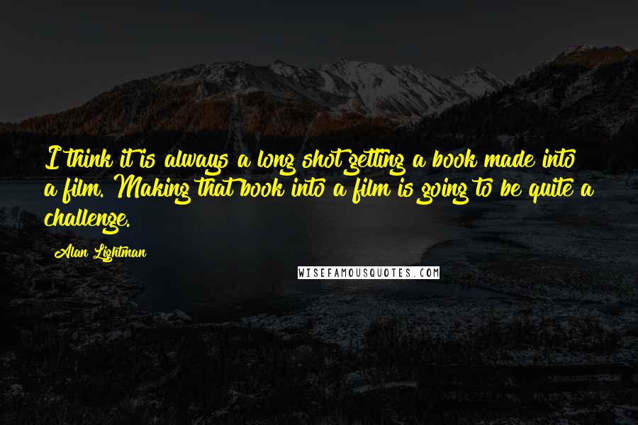 Alan Lightman Quotes: I think it is always a long shot getting a book made into a film. Making that book into a film is going to be quite a challenge.