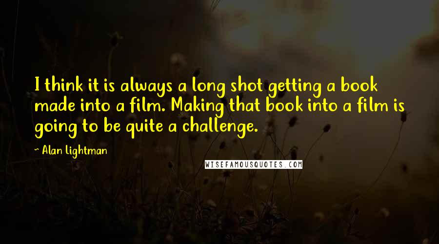 Alan Lightman Quotes: I think it is always a long shot getting a book made into a film. Making that book into a film is going to be quite a challenge.