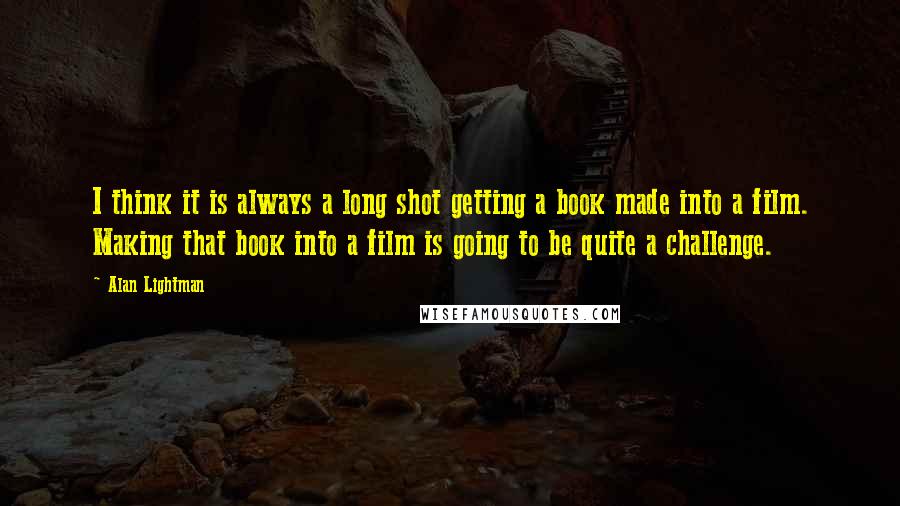 Alan Lightman Quotes: I think it is always a long shot getting a book made into a film. Making that book into a film is going to be quite a challenge.