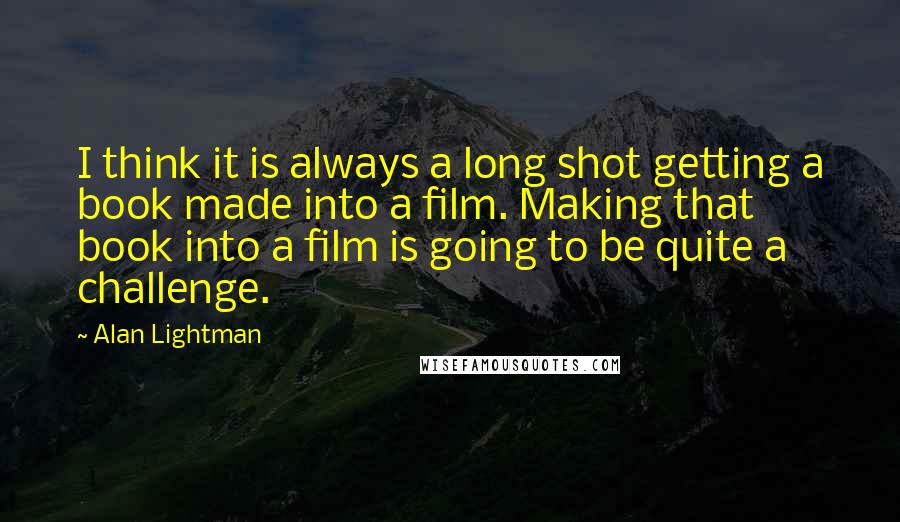 Alan Lightman Quotes: I think it is always a long shot getting a book made into a film. Making that book into a film is going to be quite a challenge.