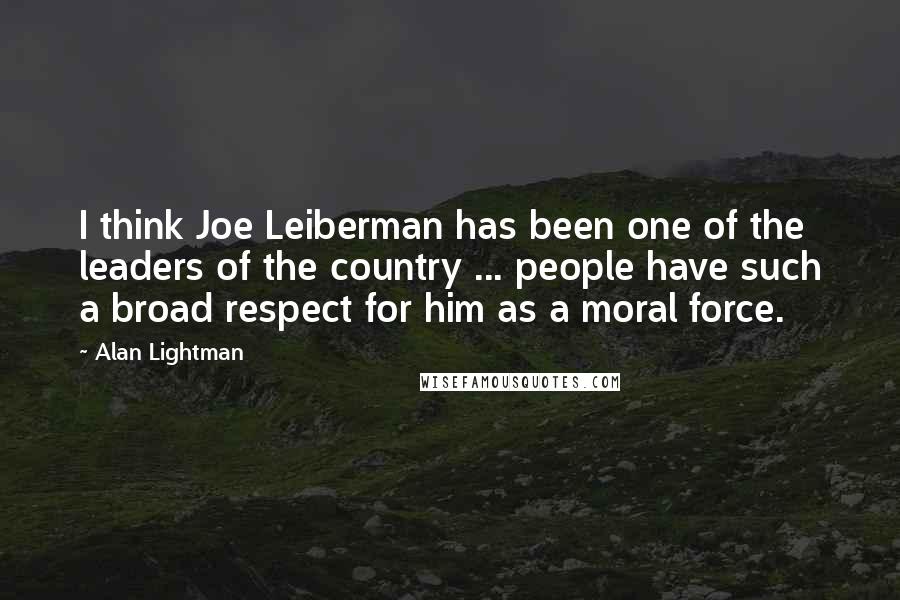 Alan Lightman Quotes: I think Joe Leiberman has been one of the leaders of the country ... people have such a broad respect for him as a moral force.