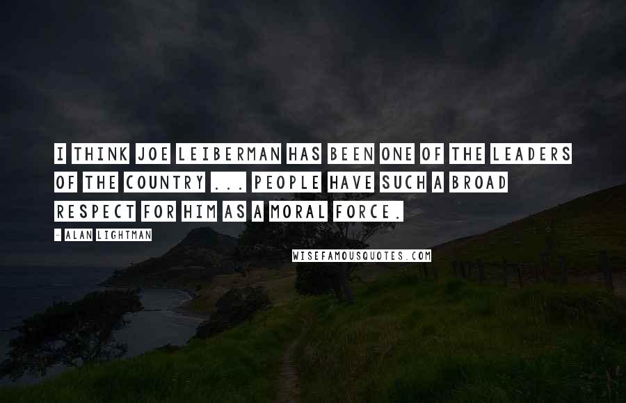 Alan Lightman Quotes: I think Joe Leiberman has been one of the leaders of the country ... people have such a broad respect for him as a moral force.