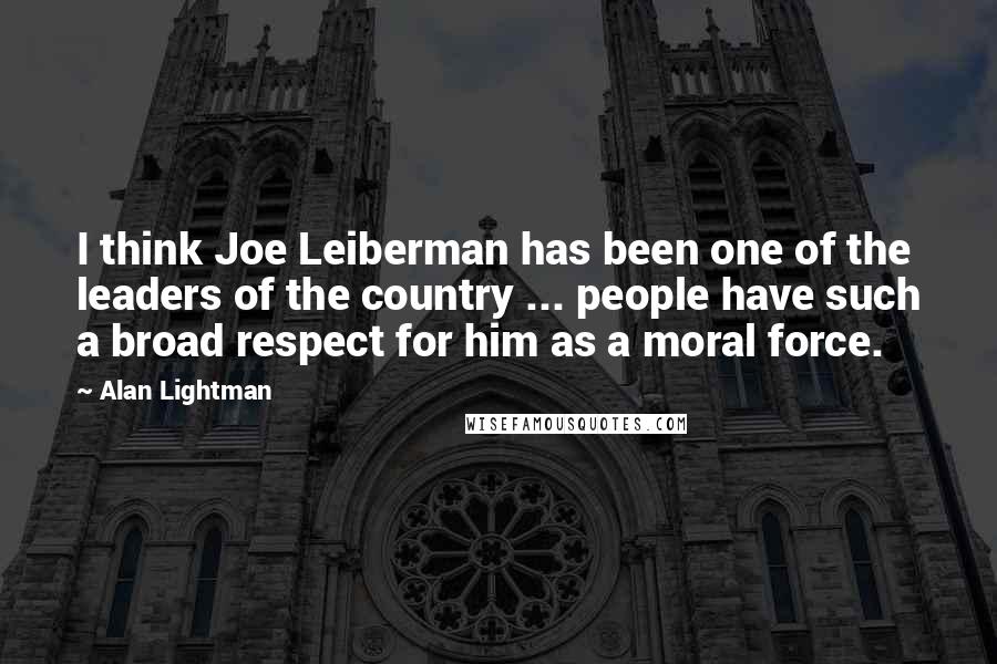 Alan Lightman Quotes: I think Joe Leiberman has been one of the leaders of the country ... people have such a broad respect for him as a moral force.