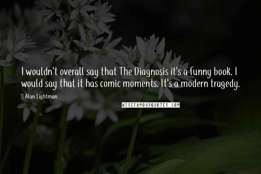 Alan Lightman Quotes: I wouldn't overall say that The Diagnosis it's a funny book. I would say that it has comic moments. It's a modern tragedy.