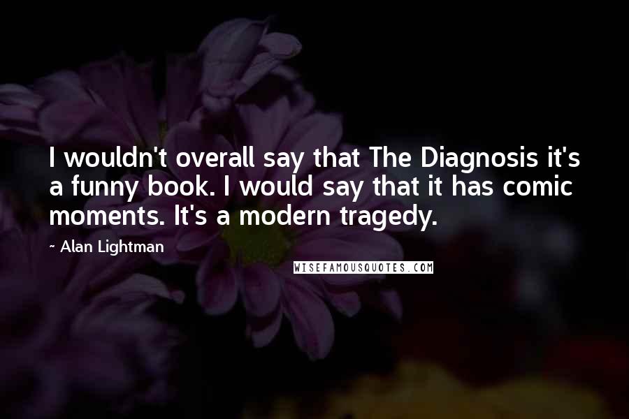 Alan Lightman Quotes: I wouldn't overall say that The Diagnosis it's a funny book. I would say that it has comic moments. It's a modern tragedy.