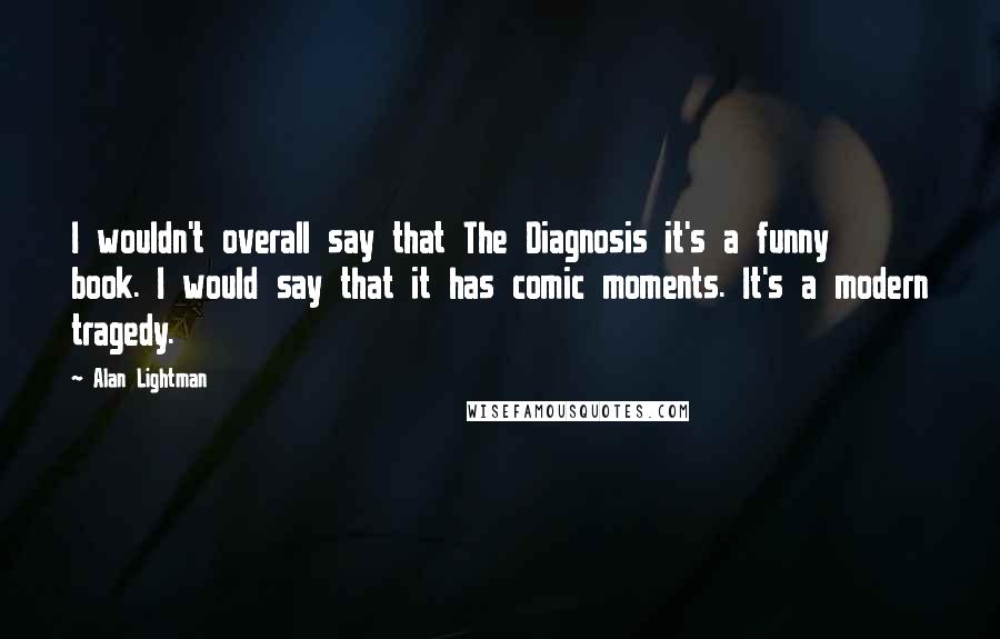 Alan Lightman Quotes: I wouldn't overall say that The Diagnosis it's a funny book. I would say that it has comic moments. It's a modern tragedy.