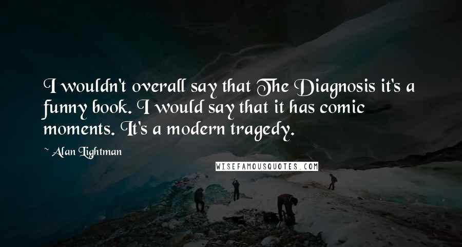 Alan Lightman Quotes: I wouldn't overall say that The Diagnosis it's a funny book. I would say that it has comic moments. It's a modern tragedy.