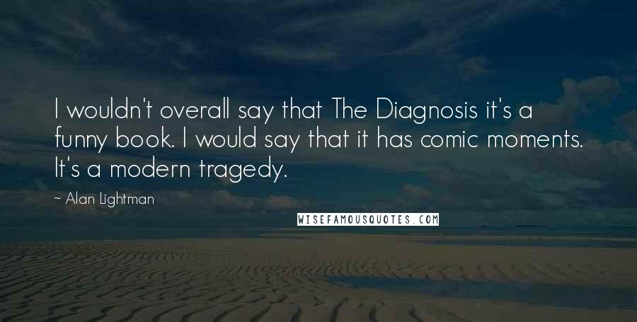 Alan Lightman Quotes: I wouldn't overall say that The Diagnosis it's a funny book. I would say that it has comic moments. It's a modern tragedy.