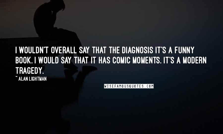 Alan Lightman Quotes: I wouldn't overall say that The Diagnosis it's a funny book. I would say that it has comic moments. It's a modern tragedy.