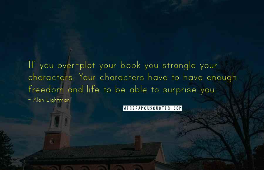 Alan Lightman Quotes: If you over-plot your book you strangle your characters. Your characters have to have enough freedom and life to be able to surprise you.