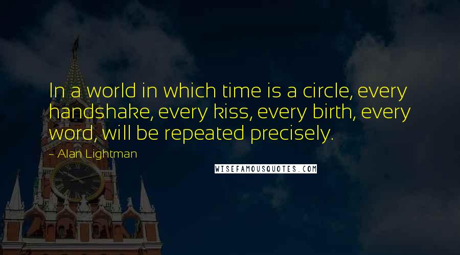 Alan Lightman Quotes: In a world in which time is a circle, every handshake, every kiss, every birth, every word, will be repeated precisely.