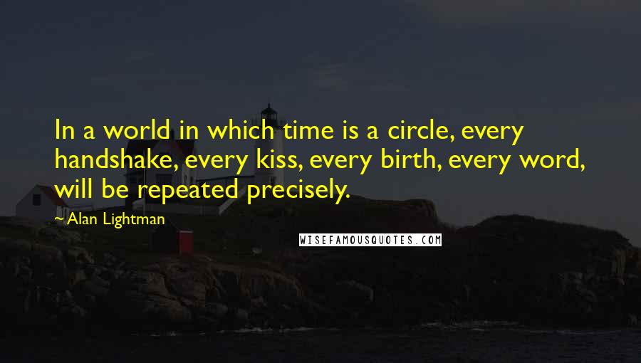 Alan Lightman Quotes: In a world in which time is a circle, every handshake, every kiss, every birth, every word, will be repeated precisely.