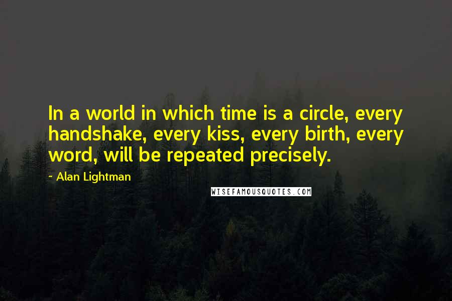 Alan Lightman Quotes: In a world in which time is a circle, every handshake, every kiss, every birth, every word, will be repeated precisely.