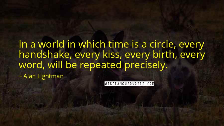 Alan Lightman Quotes: In a world in which time is a circle, every handshake, every kiss, every birth, every word, will be repeated precisely.