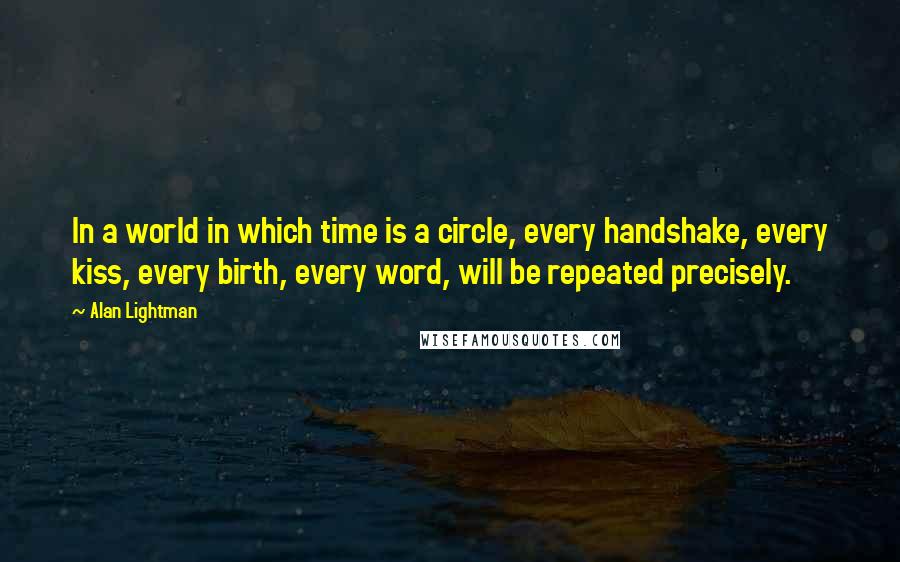 Alan Lightman Quotes: In a world in which time is a circle, every handshake, every kiss, every birth, every word, will be repeated precisely.