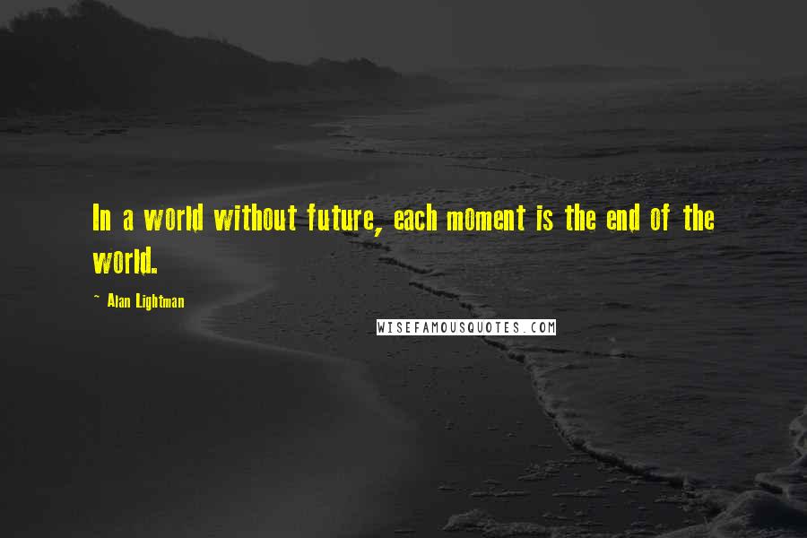 Alan Lightman Quotes: In a world without future, each moment is the end of the world.