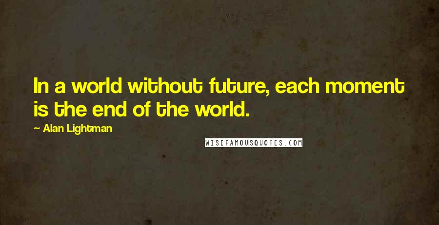 Alan Lightman Quotes: In a world without future, each moment is the end of the world.