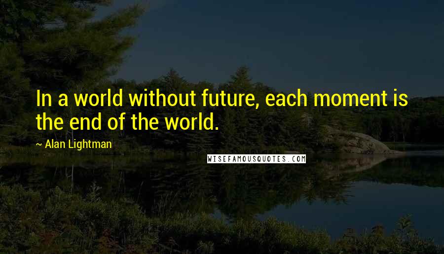 Alan Lightman Quotes: In a world without future, each moment is the end of the world.