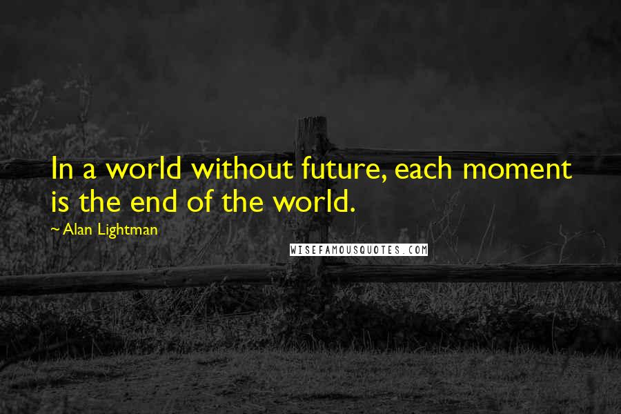 Alan Lightman Quotes: In a world without future, each moment is the end of the world.