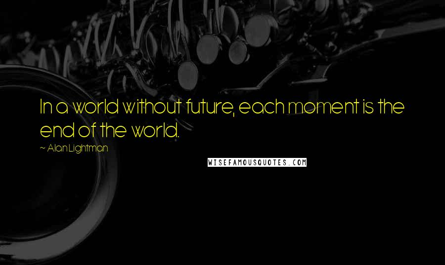 Alan Lightman Quotes: In a world without future, each moment is the end of the world.