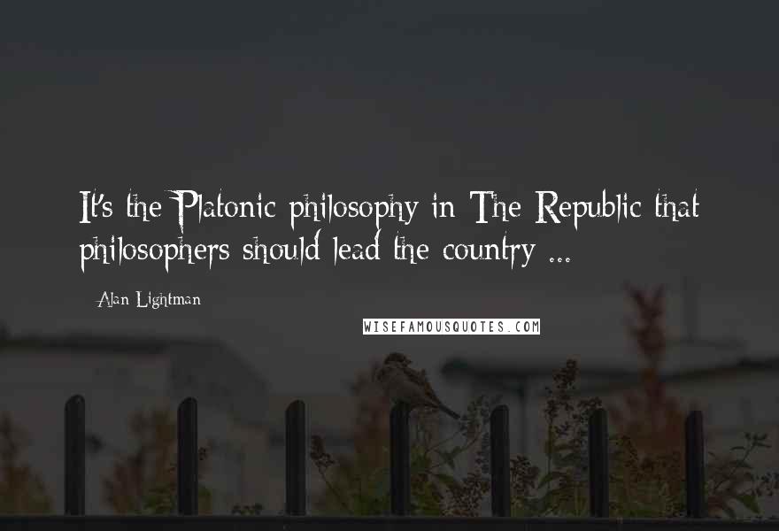 Alan Lightman Quotes: It's the Platonic philosophy in The Republic that philosophers should lead the country ...