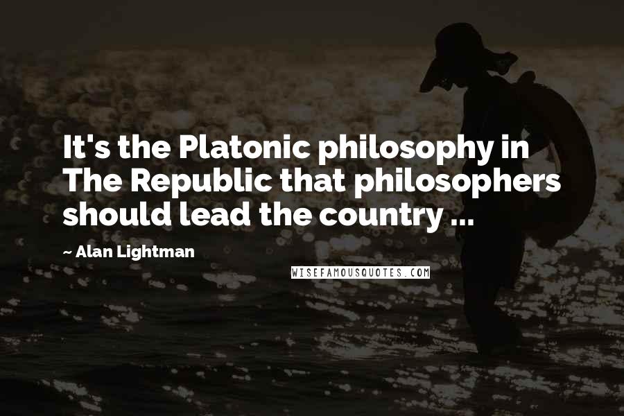 Alan Lightman Quotes: It's the Platonic philosophy in The Republic that philosophers should lead the country ...