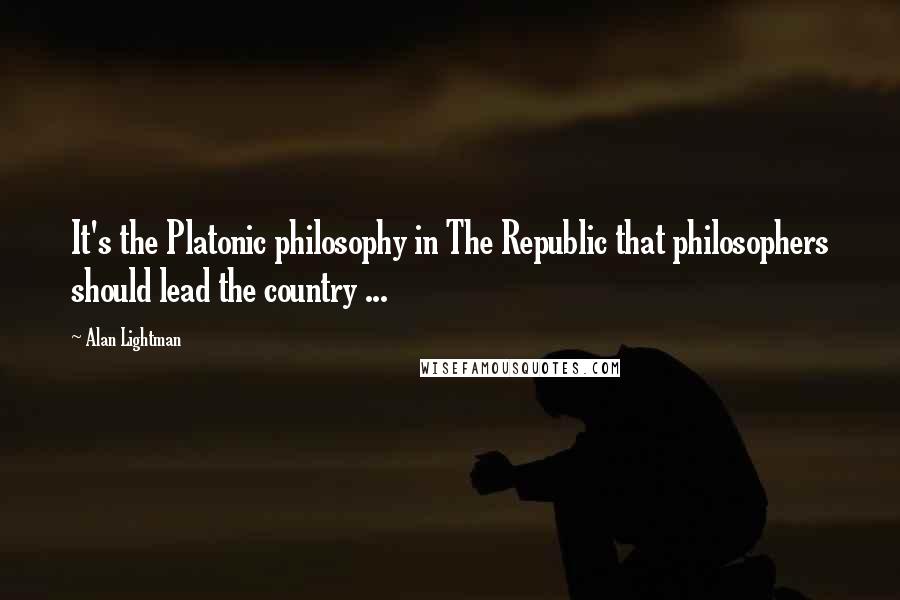 Alan Lightman Quotes: It's the Platonic philosophy in The Republic that philosophers should lead the country ...