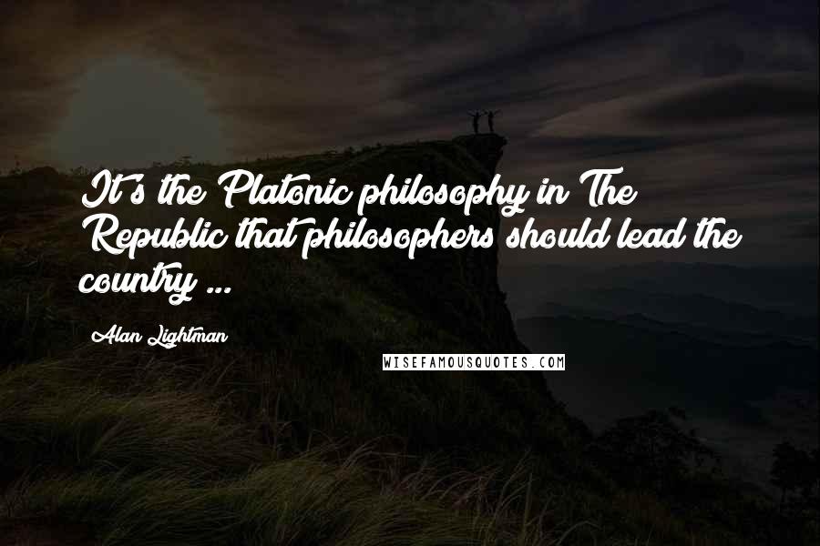 Alan Lightman Quotes: It's the Platonic philosophy in The Republic that philosophers should lead the country ...