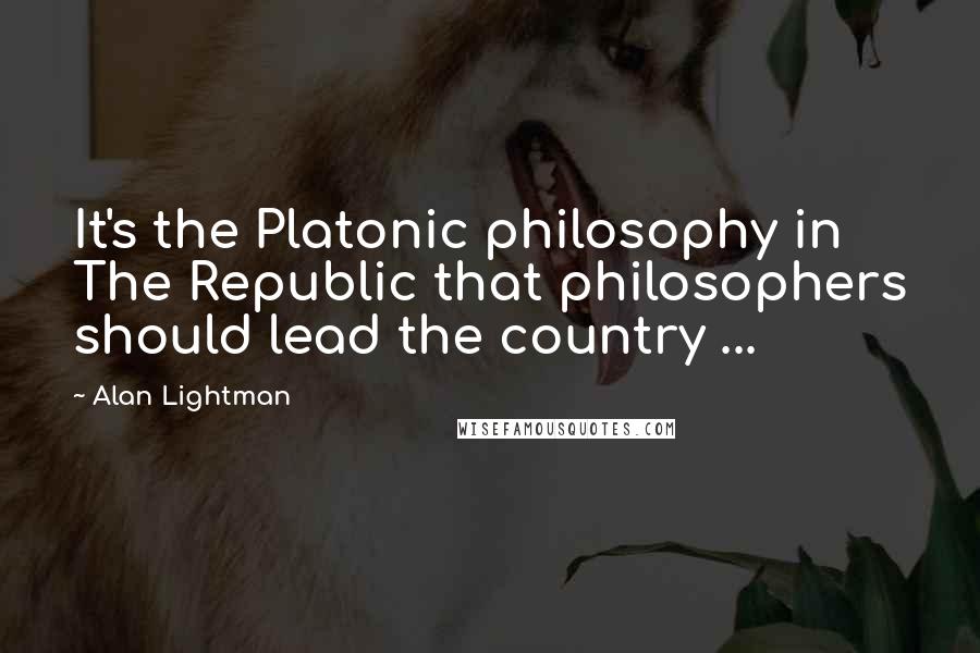 Alan Lightman Quotes: It's the Platonic philosophy in The Republic that philosophers should lead the country ...