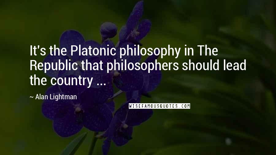 Alan Lightman Quotes: It's the Platonic philosophy in The Republic that philosophers should lead the country ...