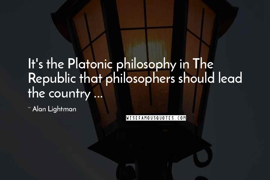 Alan Lightman Quotes: It's the Platonic philosophy in The Republic that philosophers should lead the country ...