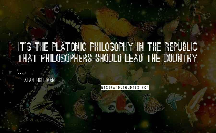 Alan Lightman Quotes: It's the Platonic philosophy in The Republic that philosophers should lead the country ...