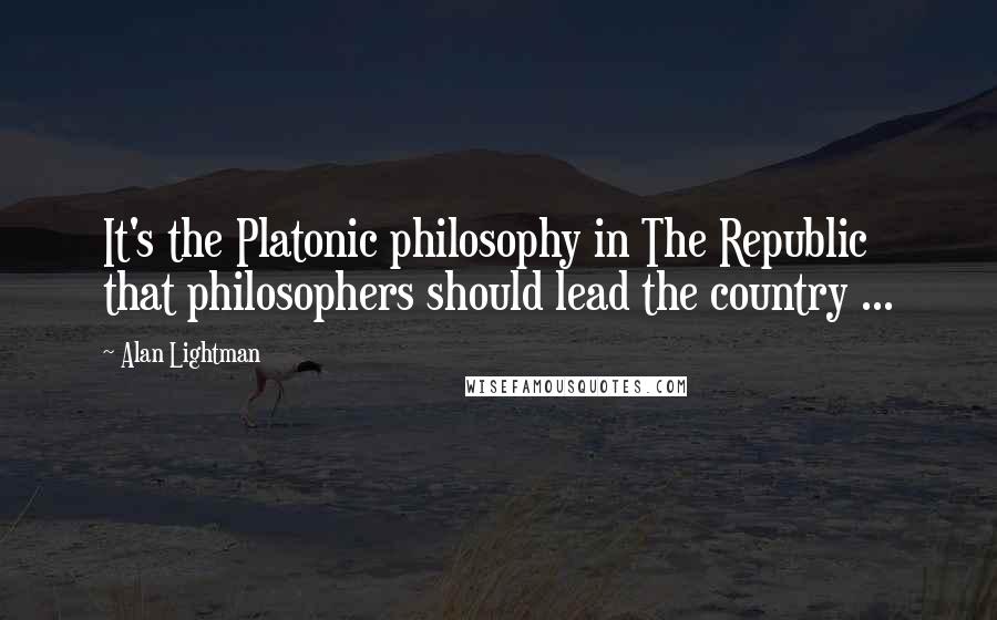 Alan Lightman Quotes: It's the Platonic philosophy in The Republic that philosophers should lead the country ...