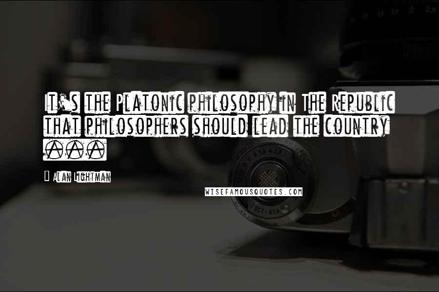 Alan Lightman Quotes: It's the Platonic philosophy in The Republic that philosophers should lead the country ...