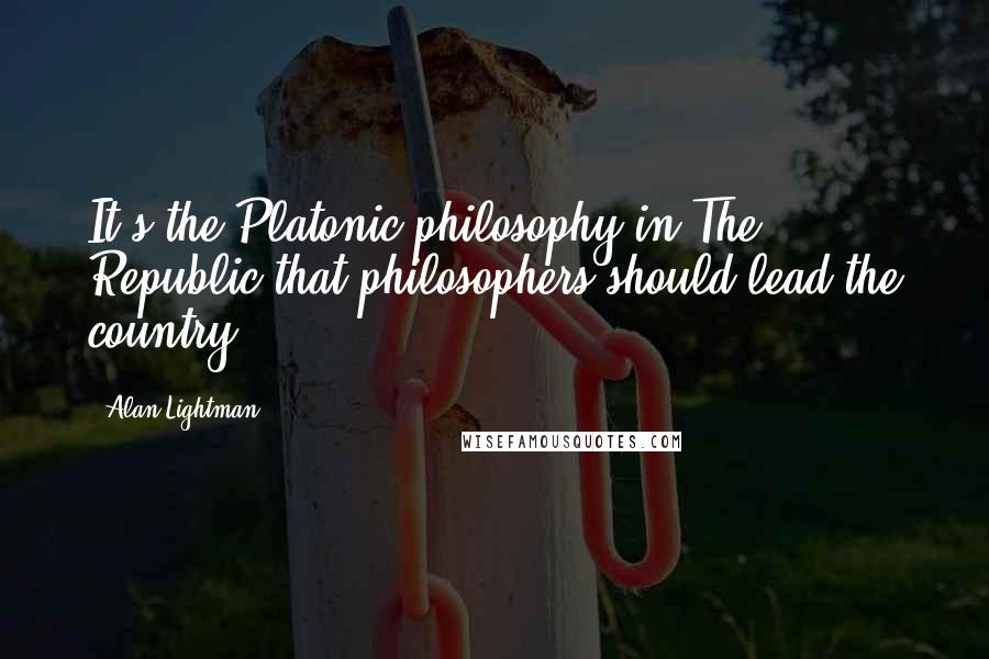 Alan Lightman Quotes: It's the Platonic philosophy in The Republic that philosophers should lead the country ...
