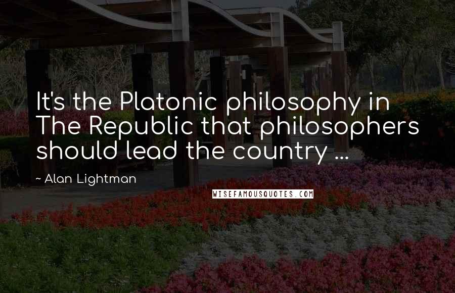 Alan Lightman Quotes: It's the Platonic philosophy in The Republic that philosophers should lead the country ...