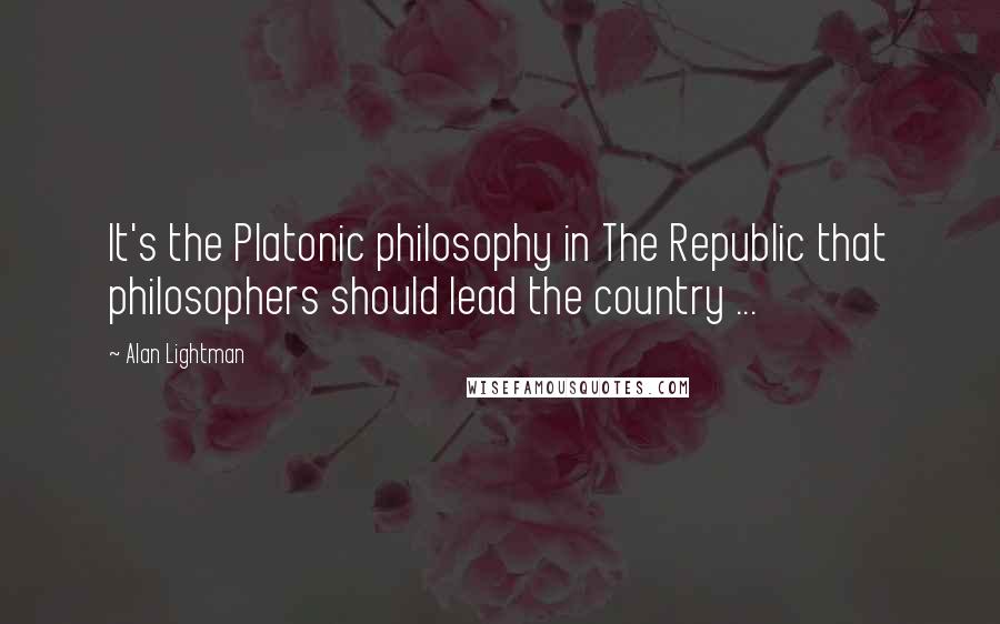 Alan Lightman Quotes: It's the Platonic philosophy in The Republic that philosophers should lead the country ...